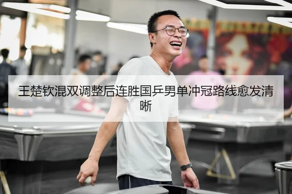王楚钦混双调整后连胜国乒男单冲冠路线愈发清晰